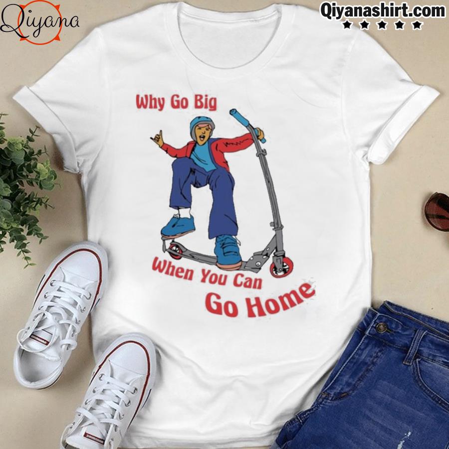Why Go Big When You Can Go Home Shirt