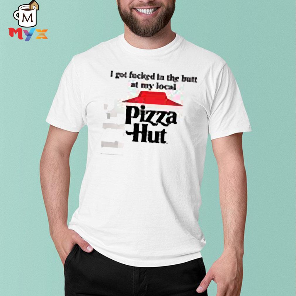 Atomiccakehole I got fucked in the butt at my local pizza hut shirt