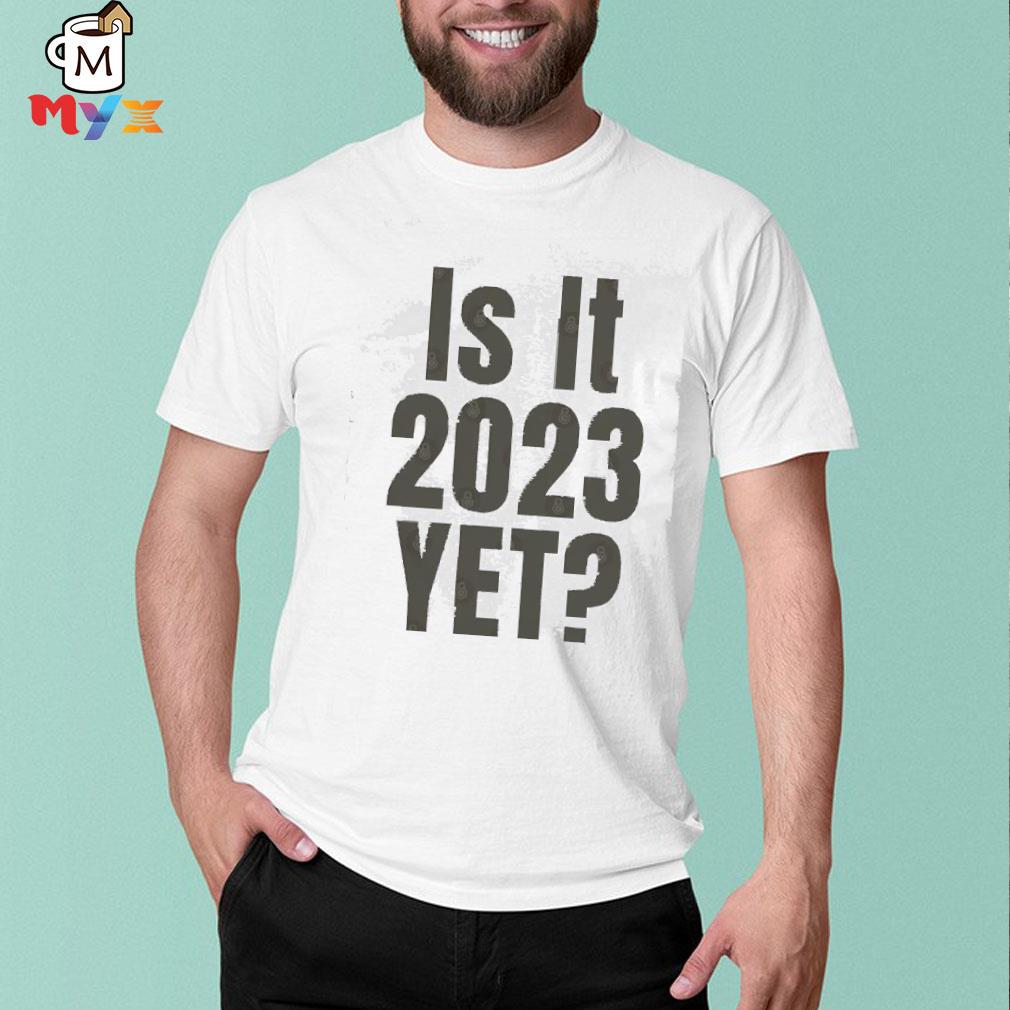 Is it 2023 yet shirt